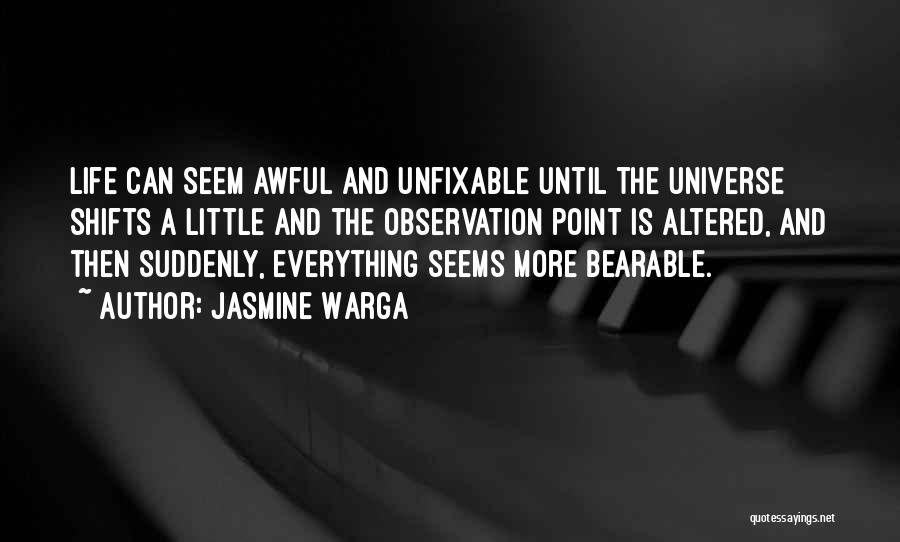 Jasmine Warga Quotes: Life Can Seem Awful And Unfixable Until The Universe Shifts A Little And The Observation Point Is Altered, And Then