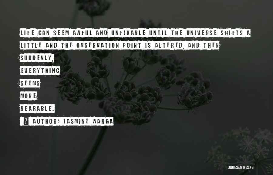 Jasmine Warga Quotes: Life Can Seem Awful And Unfixable Until The Universe Shifts A Little And The Observation Point Is Altered, And Then