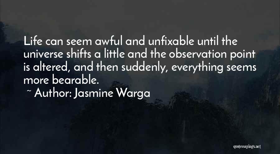 Jasmine Warga Quotes: Life Can Seem Awful And Unfixable Until The Universe Shifts A Little And The Observation Point Is Altered, And Then