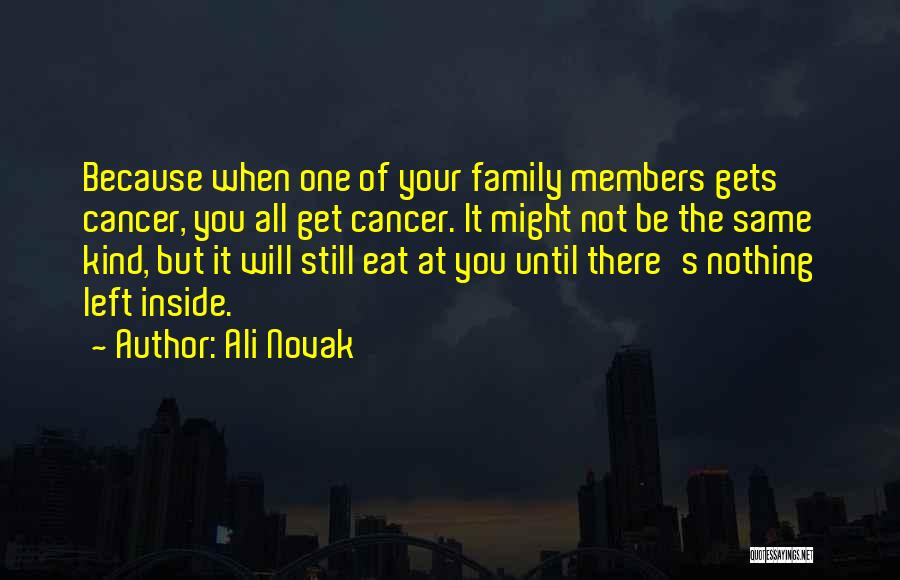 Ali Novak Quotes: Because When One Of Your Family Members Gets Cancer, You All Get Cancer. It Might Not Be The Same Kind,