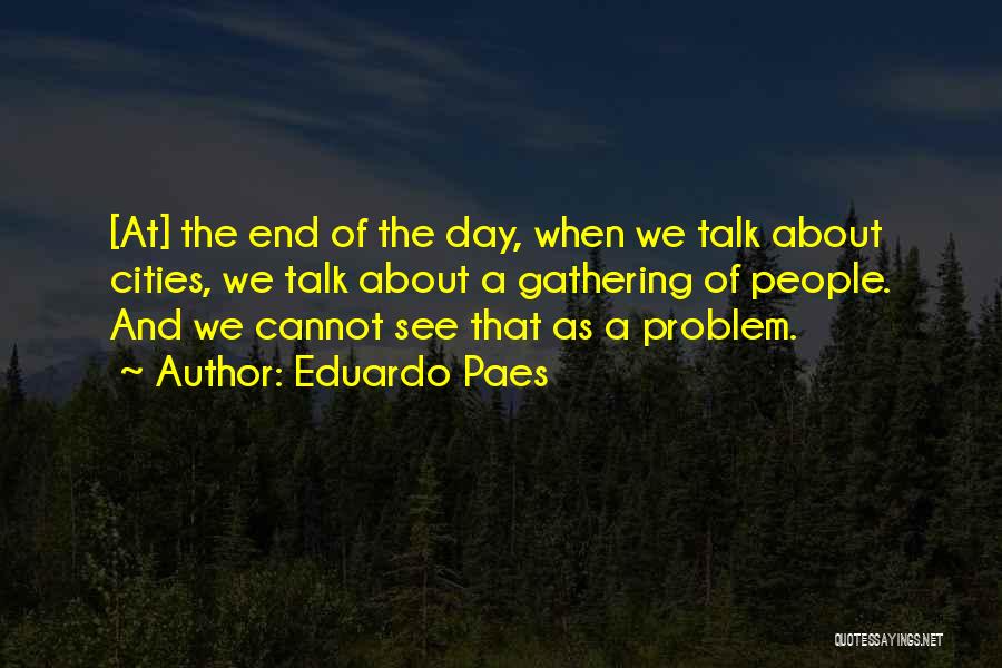 Eduardo Paes Quotes: [at] The End Of The Day, When We Talk About Cities, We Talk About A Gathering Of People. And We