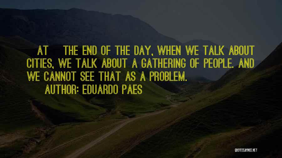 Eduardo Paes Quotes: [at] The End Of The Day, When We Talk About Cities, We Talk About A Gathering Of People. And We