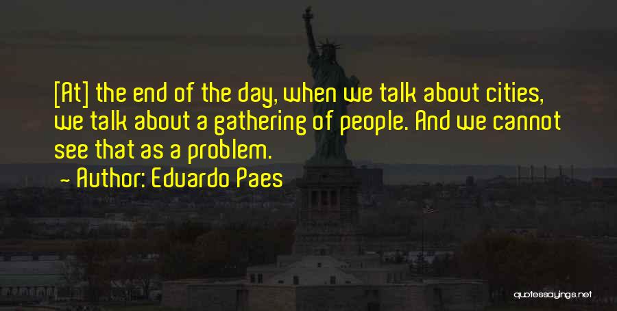 Eduardo Paes Quotes: [at] The End Of The Day, When We Talk About Cities, We Talk About A Gathering Of People. And We