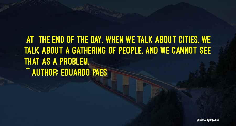 Eduardo Paes Quotes: [at] The End Of The Day, When We Talk About Cities, We Talk About A Gathering Of People. And We