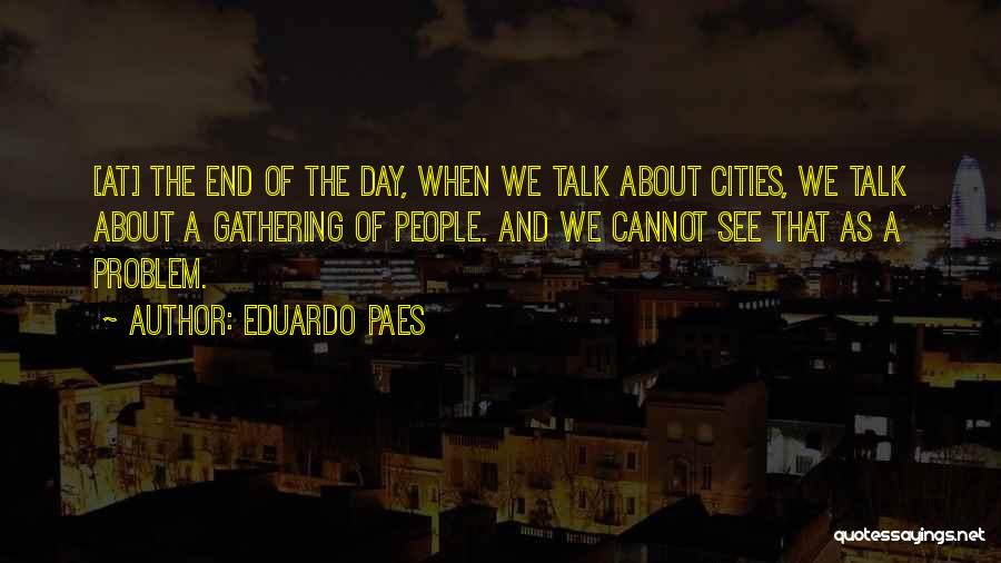 Eduardo Paes Quotes: [at] The End Of The Day, When We Talk About Cities, We Talk About A Gathering Of People. And We