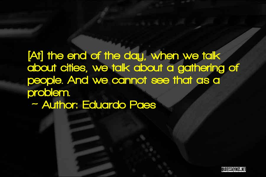 Eduardo Paes Quotes: [at] The End Of The Day, When We Talk About Cities, We Talk About A Gathering Of People. And We