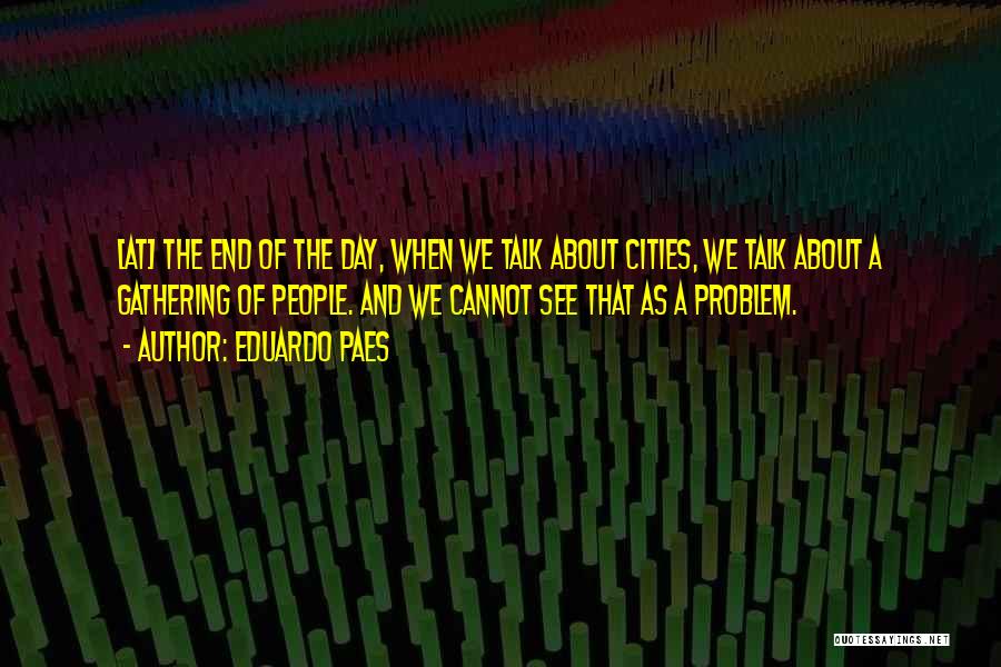 Eduardo Paes Quotes: [at] The End Of The Day, When We Talk About Cities, We Talk About A Gathering Of People. And We