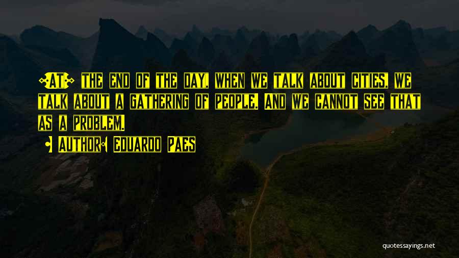 Eduardo Paes Quotes: [at] The End Of The Day, When We Talk About Cities, We Talk About A Gathering Of People. And We