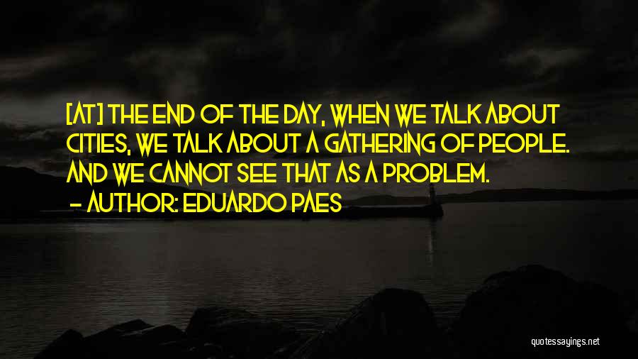 Eduardo Paes Quotes: [at] The End Of The Day, When We Talk About Cities, We Talk About A Gathering Of People. And We