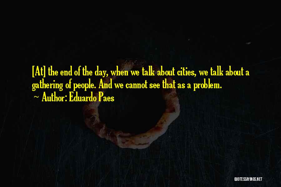 Eduardo Paes Quotes: [at] The End Of The Day, When We Talk About Cities, We Talk About A Gathering Of People. And We