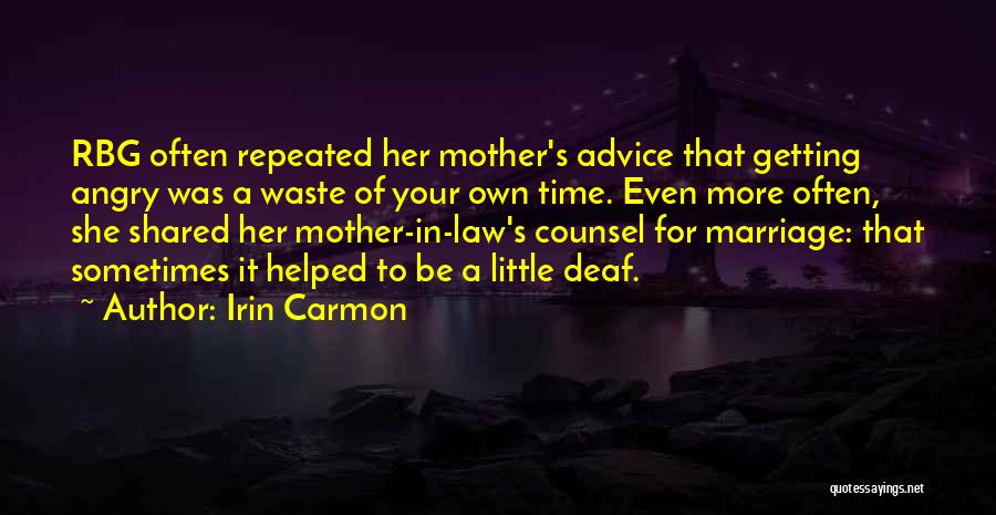 Irin Carmon Quotes: Rbg Often Repeated Her Mother's Advice That Getting Angry Was A Waste Of Your Own Time. Even More Often, She