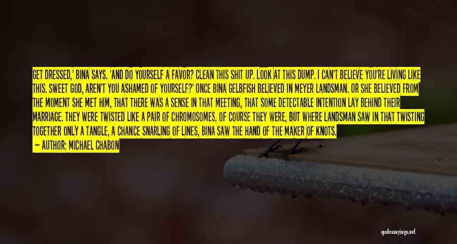 Michael Chabon Quotes: Get Dressed,' Bina Says. 'and Do Yourself A Favor? Clean This Shit Up. Look At This Dump. I Can't Believe