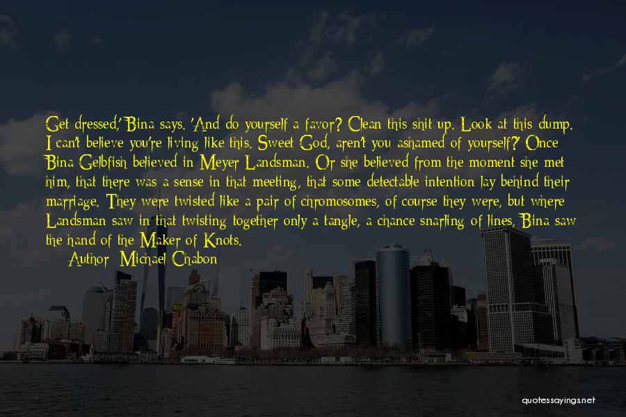 Michael Chabon Quotes: Get Dressed,' Bina Says. 'and Do Yourself A Favor? Clean This Shit Up. Look At This Dump. I Can't Believe