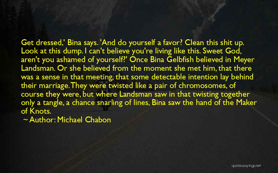 Michael Chabon Quotes: Get Dressed,' Bina Says. 'and Do Yourself A Favor? Clean This Shit Up. Look At This Dump. I Can't Believe
