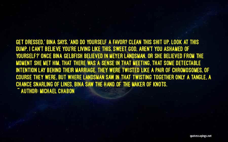 Michael Chabon Quotes: Get Dressed,' Bina Says. 'and Do Yourself A Favor? Clean This Shit Up. Look At This Dump. I Can't Believe