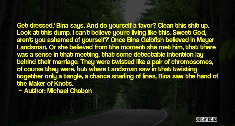 Michael Chabon Quotes: Get Dressed,' Bina Says. 'and Do Yourself A Favor? Clean This Shit Up. Look At This Dump. I Can't Believe