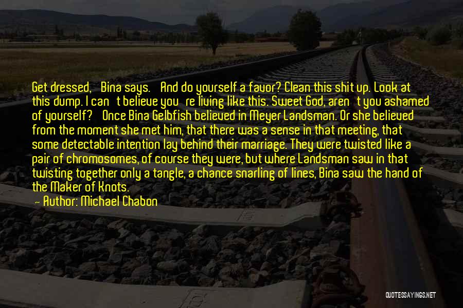 Michael Chabon Quotes: Get Dressed,' Bina Says. 'and Do Yourself A Favor? Clean This Shit Up. Look At This Dump. I Can't Believe