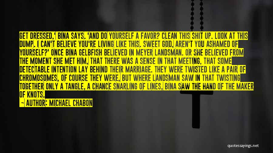 Michael Chabon Quotes: Get Dressed,' Bina Says. 'and Do Yourself A Favor? Clean This Shit Up. Look At This Dump. I Can't Believe