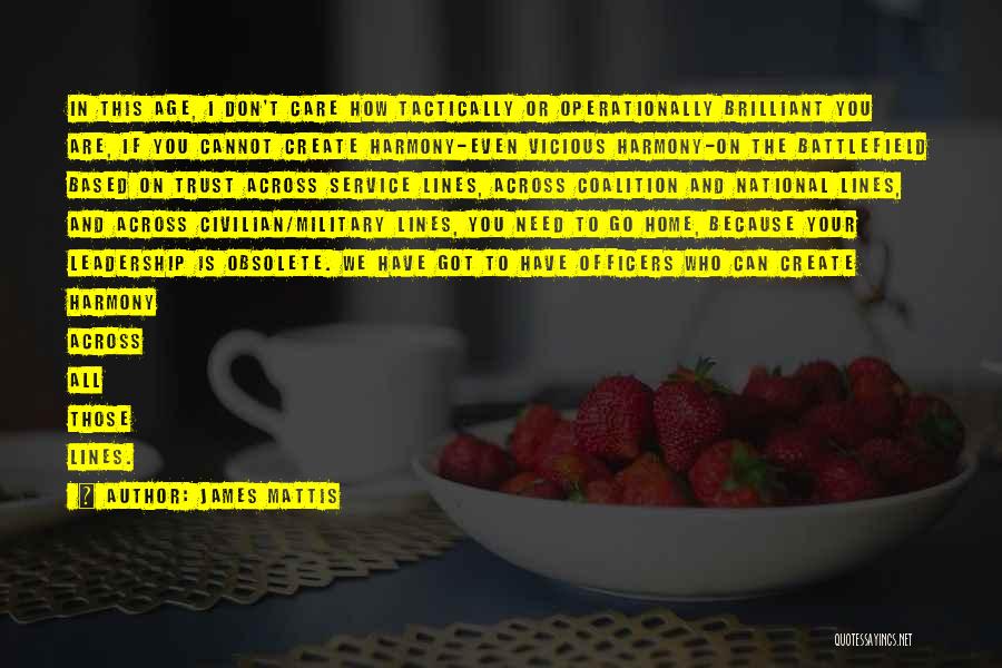 James Mattis Quotes: In This Age, I Don't Care How Tactically Or Operationally Brilliant You Are, If You Cannot Create Harmony-even Vicious Harmony-on