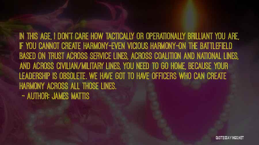 James Mattis Quotes: In This Age, I Don't Care How Tactically Or Operationally Brilliant You Are, If You Cannot Create Harmony-even Vicious Harmony-on