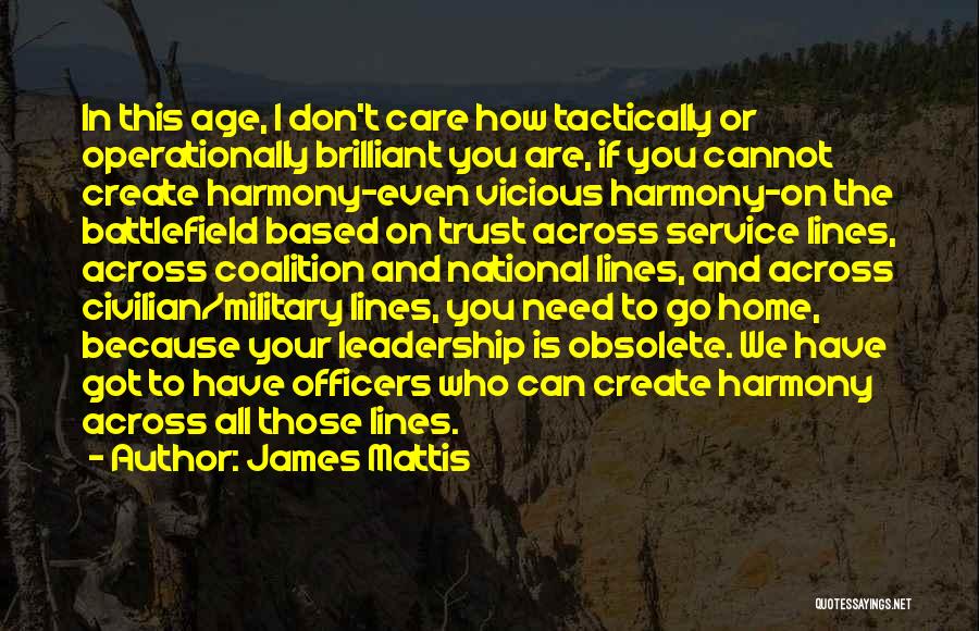 James Mattis Quotes: In This Age, I Don't Care How Tactically Or Operationally Brilliant You Are, If You Cannot Create Harmony-even Vicious Harmony-on