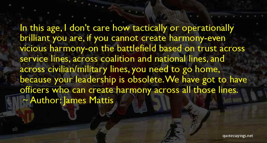 James Mattis Quotes: In This Age, I Don't Care How Tactically Or Operationally Brilliant You Are, If You Cannot Create Harmony-even Vicious Harmony-on