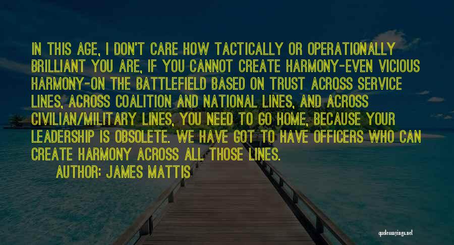 James Mattis Quotes: In This Age, I Don't Care How Tactically Or Operationally Brilliant You Are, If You Cannot Create Harmony-even Vicious Harmony-on