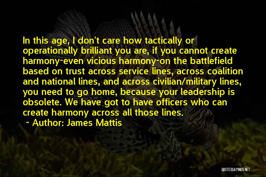 James Mattis Quotes: In This Age, I Don't Care How Tactically Or Operationally Brilliant You Are, If You Cannot Create Harmony-even Vicious Harmony-on