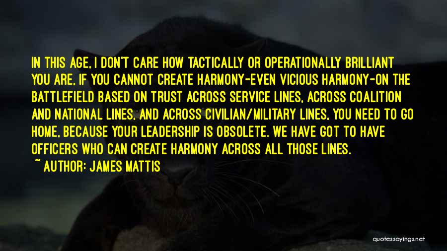 James Mattis Quotes: In This Age, I Don't Care How Tactically Or Operationally Brilliant You Are, If You Cannot Create Harmony-even Vicious Harmony-on