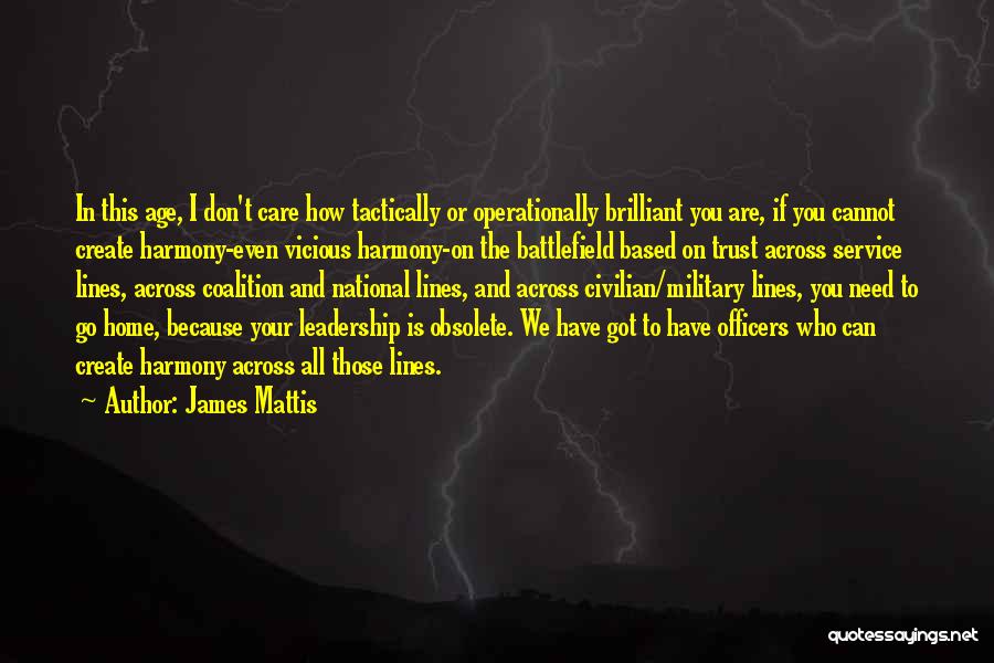 James Mattis Quotes: In This Age, I Don't Care How Tactically Or Operationally Brilliant You Are, If You Cannot Create Harmony-even Vicious Harmony-on