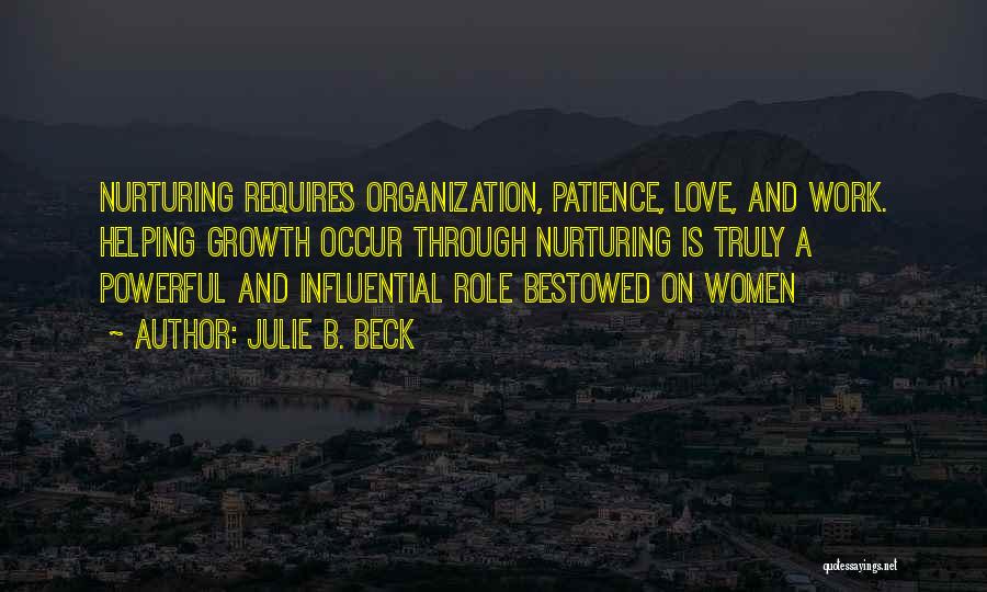 Julie B. Beck Quotes: Nurturing Requires Organization, Patience, Love, And Work. Helping Growth Occur Through Nurturing Is Truly A Powerful And Influential Role Bestowed