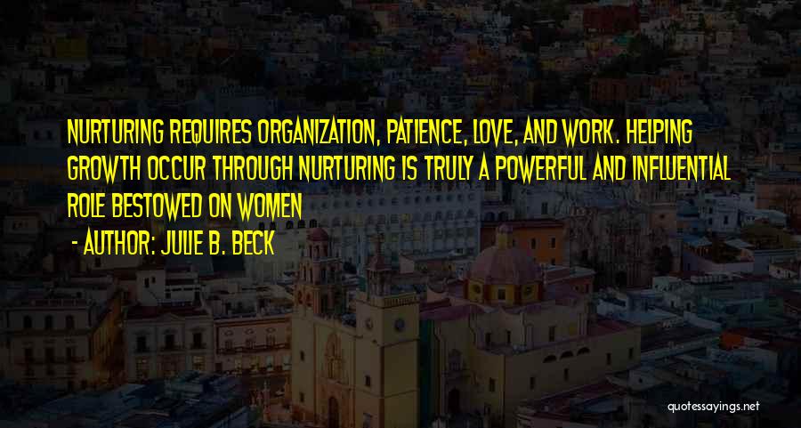 Julie B. Beck Quotes: Nurturing Requires Organization, Patience, Love, And Work. Helping Growth Occur Through Nurturing Is Truly A Powerful And Influential Role Bestowed