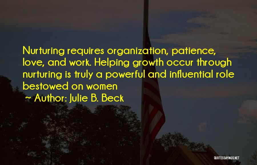 Julie B. Beck Quotes: Nurturing Requires Organization, Patience, Love, And Work. Helping Growth Occur Through Nurturing Is Truly A Powerful And Influential Role Bestowed