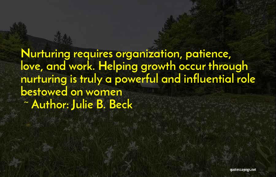 Julie B. Beck Quotes: Nurturing Requires Organization, Patience, Love, And Work. Helping Growth Occur Through Nurturing Is Truly A Powerful And Influential Role Bestowed