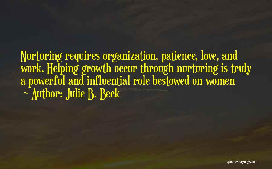 Julie B. Beck Quotes: Nurturing Requires Organization, Patience, Love, And Work. Helping Growth Occur Through Nurturing Is Truly A Powerful And Influential Role Bestowed