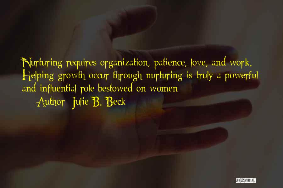Julie B. Beck Quotes: Nurturing Requires Organization, Patience, Love, And Work. Helping Growth Occur Through Nurturing Is Truly A Powerful And Influential Role Bestowed
