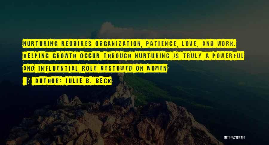 Julie B. Beck Quotes: Nurturing Requires Organization, Patience, Love, And Work. Helping Growth Occur Through Nurturing Is Truly A Powerful And Influential Role Bestowed