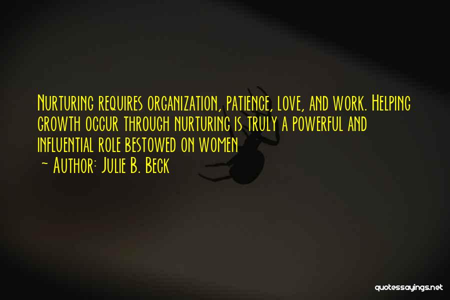 Julie B. Beck Quotes: Nurturing Requires Organization, Patience, Love, And Work. Helping Growth Occur Through Nurturing Is Truly A Powerful And Influential Role Bestowed