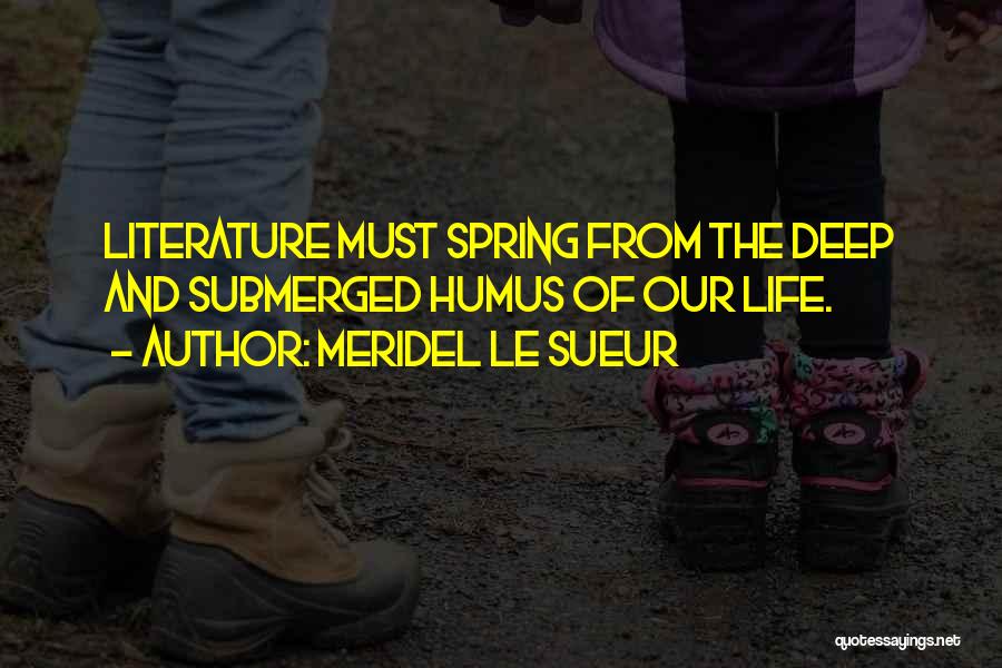 Meridel Le Sueur Quotes: Literature Must Spring From The Deep And Submerged Humus Of Our Life.