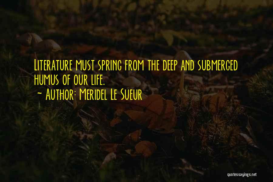 Meridel Le Sueur Quotes: Literature Must Spring From The Deep And Submerged Humus Of Our Life.