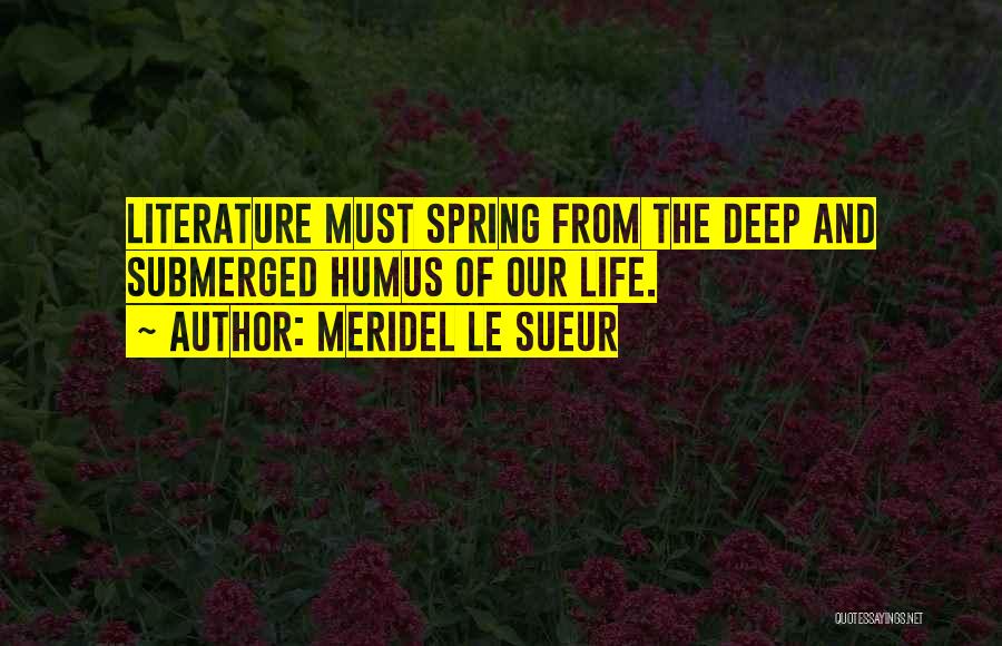 Meridel Le Sueur Quotes: Literature Must Spring From The Deep And Submerged Humus Of Our Life.