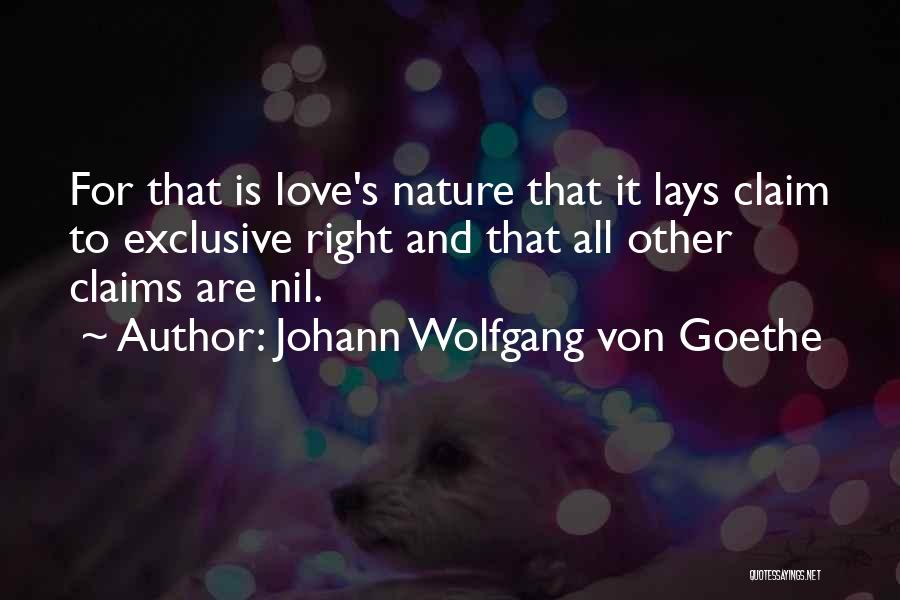 Johann Wolfgang Von Goethe Quotes: For That Is Love's Nature That It Lays Claim To Exclusive Right And That All Other Claims Are Nil.