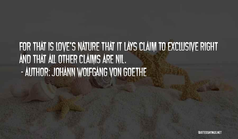Johann Wolfgang Von Goethe Quotes: For That Is Love's Nature That It Lays Claim To Exclusive Right And That All Other Claims Are Nil.