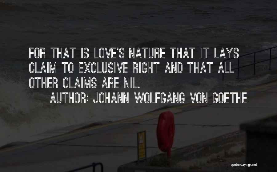 Johann Wolfgang Von Goethe Quotes: For That Is Love's Nature That It Lays Claim To Exclusive Right And That All Other Claims Are Nil.