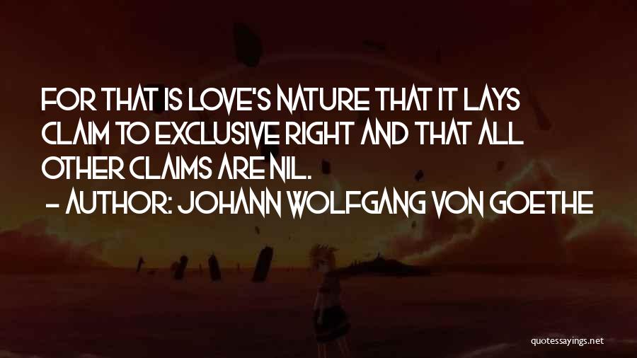 Johann Wolfgang Von Goethe Quotes: For That Is Love's Nature That It Lays Claim To Exclusive Right And That All Other Claims Are Nil.