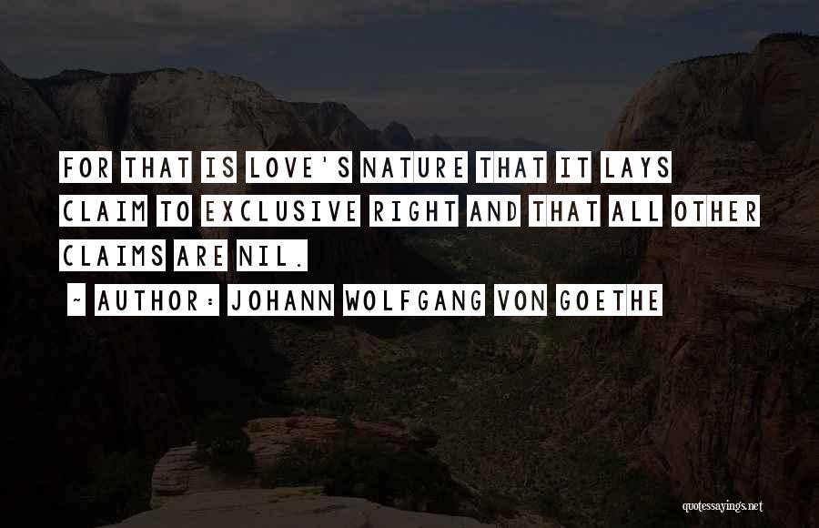 Johann Wolfgang Von Goethe Quotes: For That Is Love's Nature That It Lays Claim To Exclusive Right And That All Other Claims Are Nil.