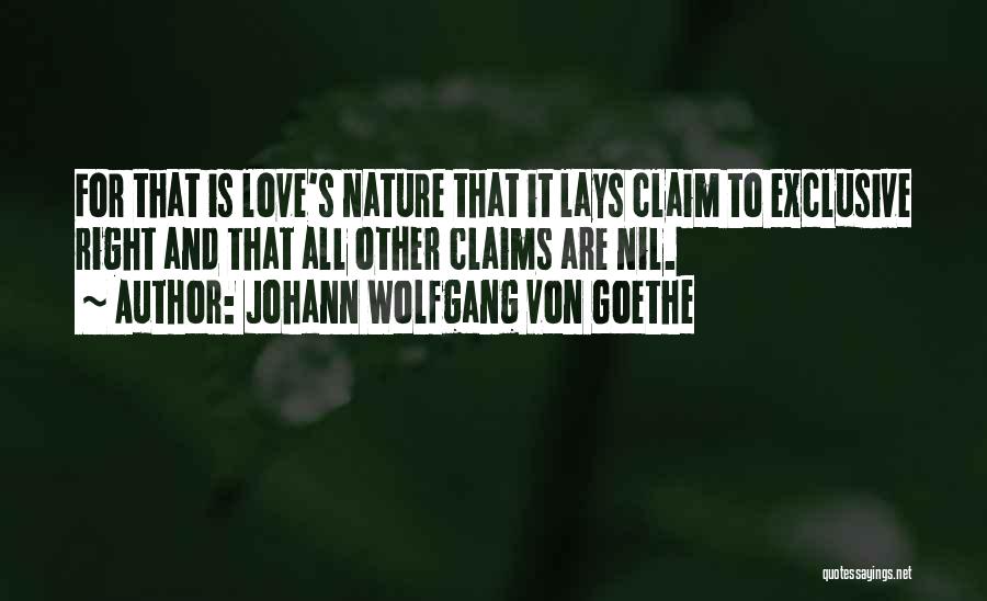 Johann Wolfgang Von Goethe Quotes: For That Is Love's Nature That It Lays Claim To Exclusive Right And That All Other Claims Are Nil.