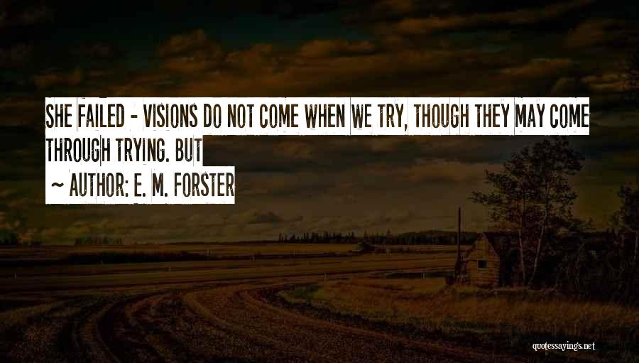 E. M. Forster Quotes: She Failed - Visions Do Not Come When We Try, Though They May Come Through Trying. But