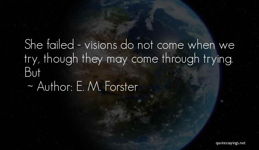 E. M. Forster Quotes: She Failed - Visions Do Not Come When We Try, Though They May Come Through Trying. But