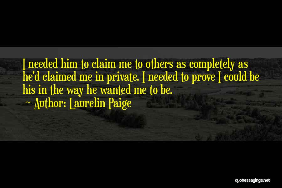 Laurelin Paige Quotes: I Needed Him To Claim Me To Others As Completely As He'd Claimed Me In Private. I Needed To Prove